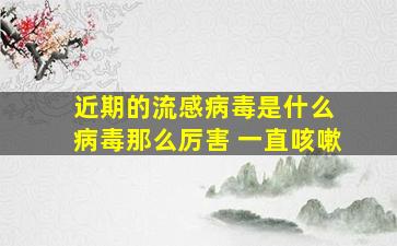 近期的流感病毒是什么 病毒那么厉害 一直咳嗽